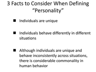 3 Facts to Consider When Defining
“Personality”
 Individuals are unique
 Individuals behave differently in different
situations
 Although individuals are unique and
behave inconsistently across situations,
there is considerable commonality in
human behavior
 