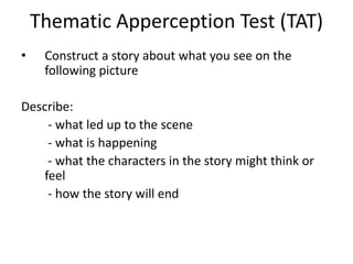 Thematic Apperception Test (TAT)
• Construct a story about what you see on the
following picture
Describe:
- what led up to the scene
- what is happening
- what the characters in the story might think or
feel
- how the story will end
 