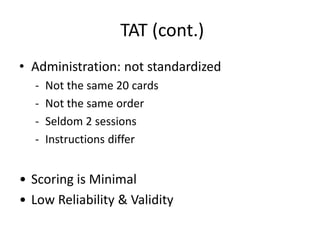 TAT (cont.)
• Administration: not standardized
- Not the same 20 cards
- Not the same order
- Seldom 2 sessions
- Instructions differ
• Scoring is Minimal
• Low Reliability & Validity
 