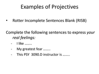 Examples of Projectives
• Rotter Incomplete Sentences Blank (RISB)
Complete the following sentences to express your
real feelings:
- I like ……..
- My greatest fear ……..
- This PSY 3090.D instructor is ……..
 