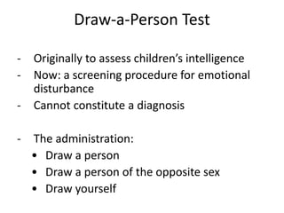 Draw-a-Person Test
- Originally to assess children’s intelligence
- Now: a screening procedure for emotional
disturbance
- Cannot constitute a diagnosis
- The administration:
• Draw a person
• Draw a person of the opposite sex
• Draw yourself
 