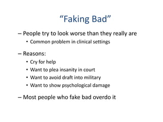 “Faking Bad”
– People try to look worse than they really are
• Common problem in clinical settings
– Reasons:
• Cry for help
• Want to plea insanity in court
• Want to avoid draft into military
• Want to show psychological damage
– Most people who fake bad overdo it
 