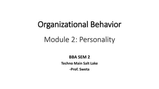 Organizational Behavior
Module 2: Personality
BBA SEM 2
Techno Main Salt Lake
-Prof. Sweta
 