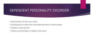 DEPENDENT PERSONALITY DISORDER
• Subordination of one's own needs
• Unwillingness to make even reasonable demands on other people
• Inability to take decision
• Feeling uncomfortable or helpless when alone
 