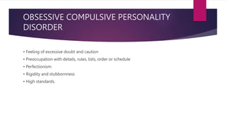 OBSESSIVE COMPULSIVE PERSONALITY
DISORDER
• Feeling of excessive doubt and caution
• Preoccupation with details, rules, lists, order or schedule
• Perfectionism
• Rigidity and stubbornness
• High standards.
 
