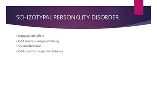 SCHIZOTYPAL PERSONALITY DISORDER
• Inappropriate affect
• Odd beliefs or magical thinking
• Social withdrawal
• Odd, eccentric or peculiar behavior
 