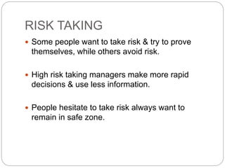 RISK TAKING
 Some people want to take risk & try to prove
themselves, while others avoid risk.
 High risk taking managers make more rapid
decisions & use less information.
 People hesitate to take risk always want to
remain in safe zone.
 