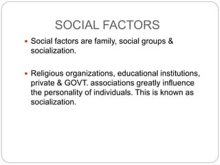 SOCIAL FACTORS
 Social factors are family, social groups &
socialization.
 Religious organizations, educational institutions,
private & GOVT. associations greatly influence
the personality of individuals. This is known as
socialization.
 
