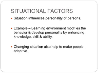 SITUATIONAL FACTORS
 Situation influences personality of persons.
 Example – Learning environment modifies the
behavior & develop personality by enhancing
knowledge, skill & ability.
 Changing situation also help to make people
adaptive.
 