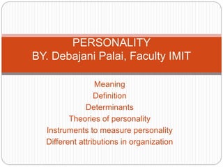 Meaning
Definition
Determinants
Theories of personality
Instruments to measure personality
Different attributions in organization
PERSONALITY
BY. Debajani Palai, Faculty IMIT
 