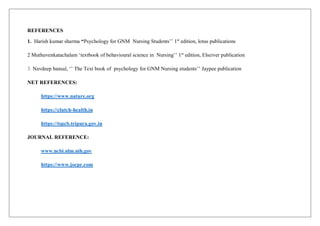 REFERENCES
1. Harish kumar sharma “Psychology for GNM Nursing Students’’ 1st
edition, lotus publications
2 Muthuvenkatachalam ‘textbook of behavioural science in Nursing’’ 1st
edition, Elseiver publication
3. Navdeep bansal, ‘’ The Text book of psychology for GNM Nursing students’’ Jaypee publication
NET REFERENCES:
https://www.nature.org
https://clutch-health.in
https://tspcb.tripura.gov.in
JOURNAL REFERENCE:
www.ncbi.nlm.nih.gov
https://www.jocpr.com
 