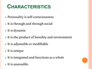 CHARACTERISTICS
 Personality is self-consciousness
 It is through and through social
 It is dynamic
 It is the product of heredity and environment
 It is adjustable or modifiable
 It is unique
 It is integrated and functions as a whole
 It is assessable.
 