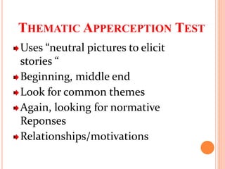 THEMATIC APPERCEPTION TEST
Uses “neutral pictures to elicit
stories “
Beginning, middle end
Look for common themes
Again, looking for normative
Reponses
Relationships/motivations
 
