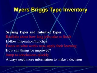 Myers Briggs Type Inventory
Sensing Types and Intuitive Types
Realistic about how long jobs take to finish
Follow inspiration/hunches
Focus on what works now, apply their learning
How can things be improved?
Jump to conclusions quickly
Always need more information to make a decision
 