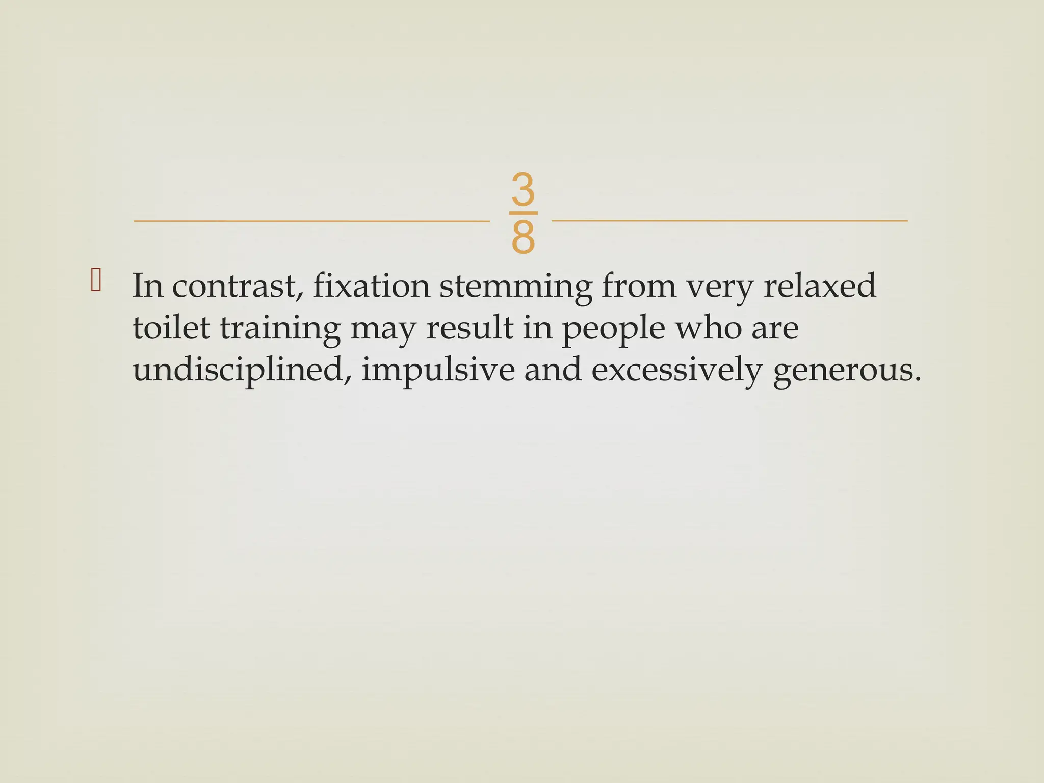 
 In contrast, fixation stemming from very relaxed
toilet training may result in people who are
undisciplined, impulsive and excessively generous.
 
