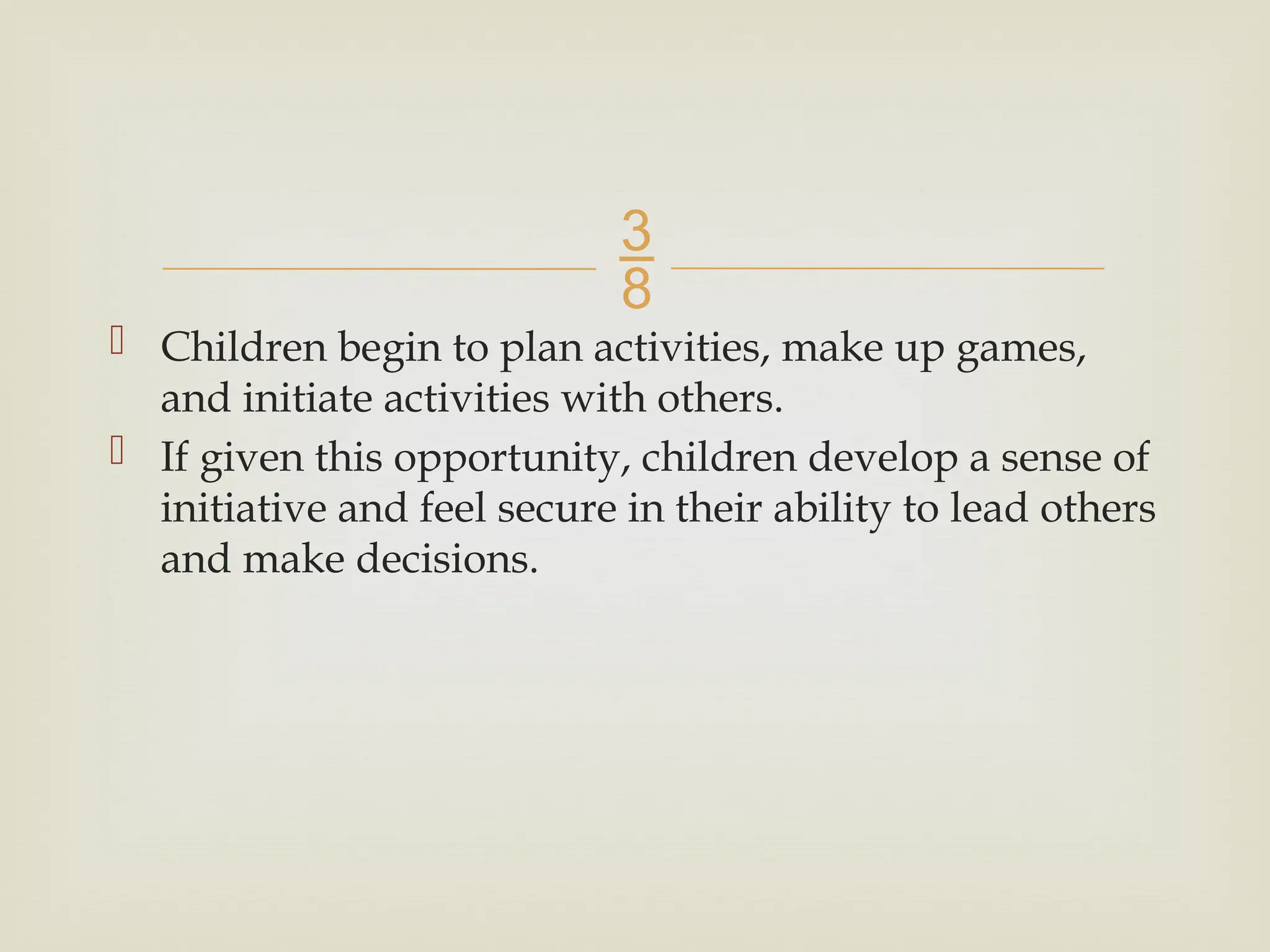
 Children begin to plan activities, make up games,
and initiate activities with others.
 If given this opportunity, children develop a sense of
initiative and feel secure in their ability to lead others
and make decisions.
 