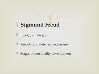 
 Sigmund Freud
 Id, ego, superego
 Anxiety and defense mechanism
 Stages of personality development
The Psychodynamic Approach [focused on unconscious thought process]
 