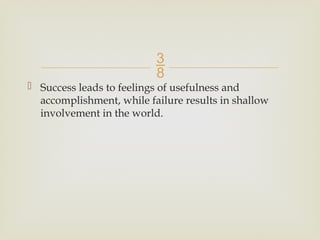 
 Success leads to feelings of usefulness and
accomplishment, while failure results in shallow
involvement in the world.
 