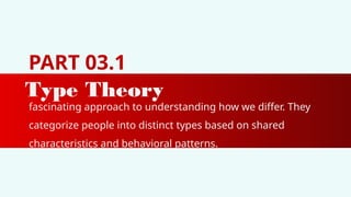 PART 03.1
Type Theory
fascinating approach to understanding how we differ. They
categorize people into distinct types based on shared
characteristics and behavioral patterns.
 
