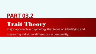 PART 03.2
Trait Theory
major approach in psychology that focus on identifying and
measuring individual differences in personality.
 