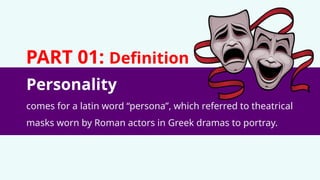 Personality
PART 01: Definition
comes for a latin word “persona”, which referred to theatrical
masks worn by Roman actors in Greek dramas to portray.
 