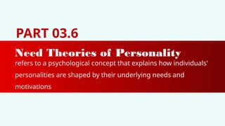 PART 03.6
Need Theories of Personality
refers to a psychological concept that explains how individuals'
personalities are shaped by their underlying needs and
motivations
 