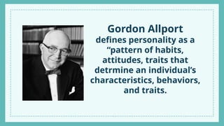 Gordon Allport
defines personality as a
“pattern of habits,
attitudes, traits that
detrmine an individual’s
characteristics, behaviors,
and traits.
Your Title Here
 
