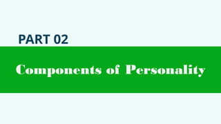 PART 02
Components of Personality
 