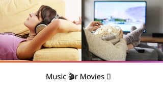 Music or Movies 🎬
🎬
 