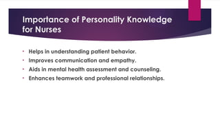 Importance of Personality Knowledge
for Nurses
• Helps in understanding patient behavior.
• Improves communication and empathy.
• Aids in mental health assessment and counseling.
• Enhances teamwork and professional relationships.
 