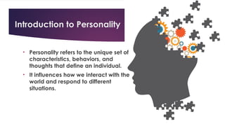Introduction to Personality
• Personality refers to the unique set of
characteristics, behaviors, and
thoughts that define an individual.
• It influences how we interact with the
world and respond to different
situations.
 