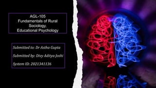 a
Submitted to: Dr Astha Gupta
Submitted by: Divy Aditya Joshi
System ID: 2021341136
AGL-105
Fundamentals of Rural
Sociology,
Educational Psychology
 