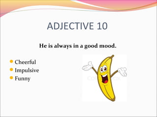 ADJECTIVE 10
He is always in a good mood.
Cheerful
Impulsive
Funny
 