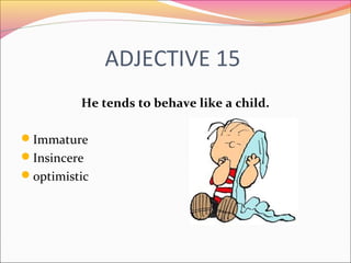 ADJECTIVE 15
He tends to behave like a child.
Immature
Insincere
optimistic
 