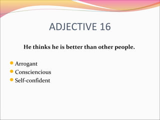 ADJECTIVE 16
He thinks he is better than other people.
Arrogant
Consciencious
Self-confident
 