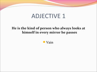 ADJECTIVE 1
He is the kind of person who always looks at
himself in every mirror he passes
Vain
 
