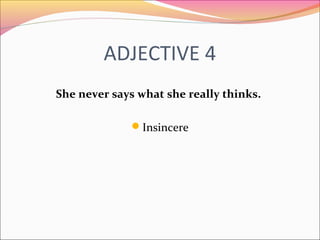 ADJECTIVE 4
She never says what she really thinks.
Insincere
 
