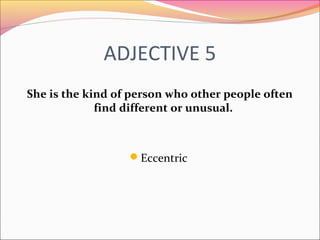 ADJECTIVE 5
She is the kind of person who other people often
find different or unusual.
Eccentric
 