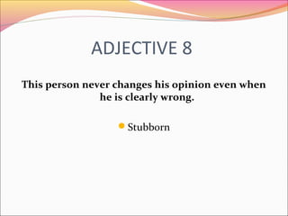 ADJECTIVE 8
This person never changes his opinion even when
he is clearly wrong.
Stubborn
 