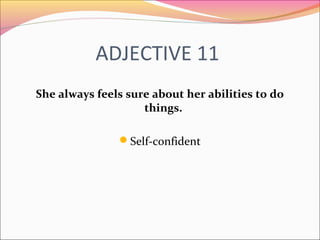 ADJECTIVE 11
She always feels sure about her abilities to do
things.
Self-confident
 