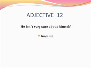 ADJECTIVE 12
He isn´t very sure about himself
Insecure
 
