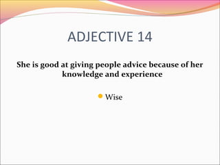 ADJECTIVE 14
She is good at giving people advice because of her
knowledge and experience
Wise
 