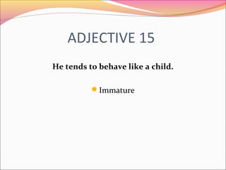 ADJECTIVE 15
He tends to behave like a child.
Immature
 