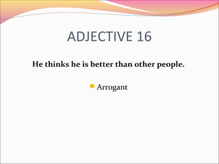ADJECTIVE 16
He thinks he is better than other people.
Arrogant
 