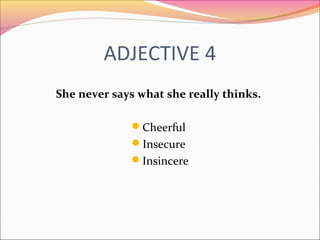 ADJECTIVE 4
She never says what she really thinks.
Cheerful
Insecure
Insincere
 