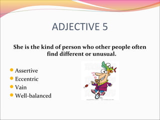 ADJECTIVE 5
She is the kind of person who other people often
find different or unusual.
Assertive
Eccentric
Vain
Well-balanced
 