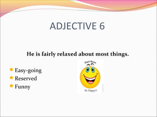 ADJECTIVE 6
He is fairly relaxed about most things.
Easy-going
Reserved
Funny
 
