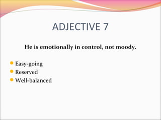 ADJECTIVE 7
He is emotionally in control, not moody.
Easy-going
Reserved
Well-balanced
 
