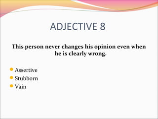 ADJECTIVE 8
This person never changes his opinion even when
he is clearly wrong.
Assertive
Stubborn
Vain
 