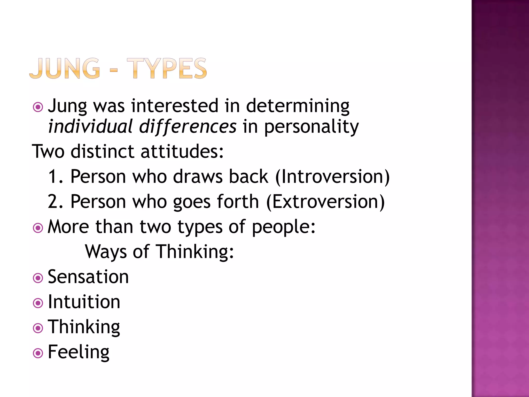 Jung - TypesJung was interested in determining individual differences in personalityTwo distinct attitudes:	1. Person who draws back (Introversion)	2. Person who goes forth (Extroversion)More than two types of people:		Ways of Thinking:SensationIntuitionThinkingFeeling
